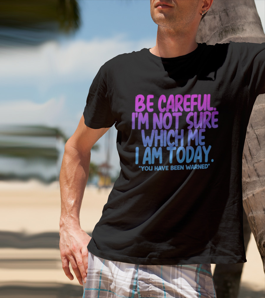Be Careful I'm Not Sure Which Me I Am Today You Have Been Warned T-Shirt
