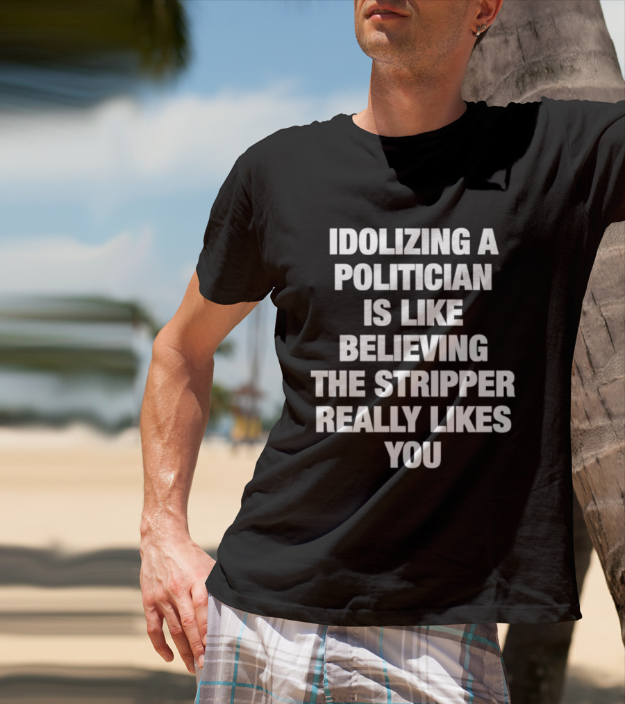 Idolizing A Politician Is Like Believing The Stripper Really Likes You T-Shirt