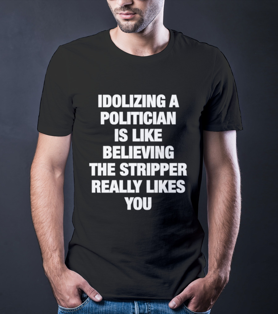 Idolizing A Politician Is Like Believing The Stripper Really Likes You T-Shirt