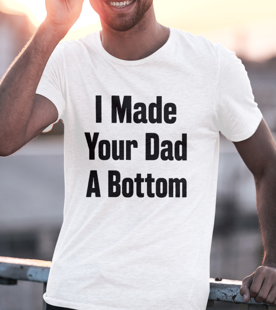 I Made Your Dad A Bottom T-Shirt