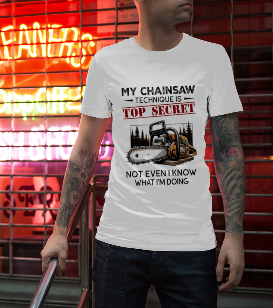 My Chainsaw Technique Is Top Secret Not Even I Know What I'm Doing T-Shirt