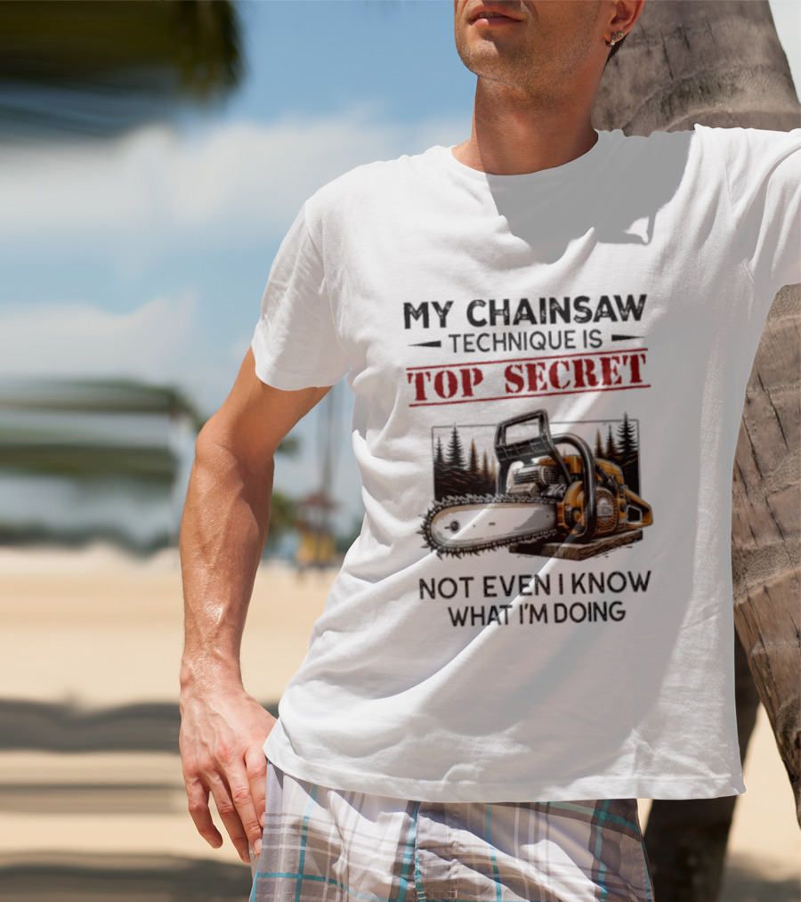 My Chainsaw Technique Is Top Secret Not Even I Know What I'm Doing T-Shirt