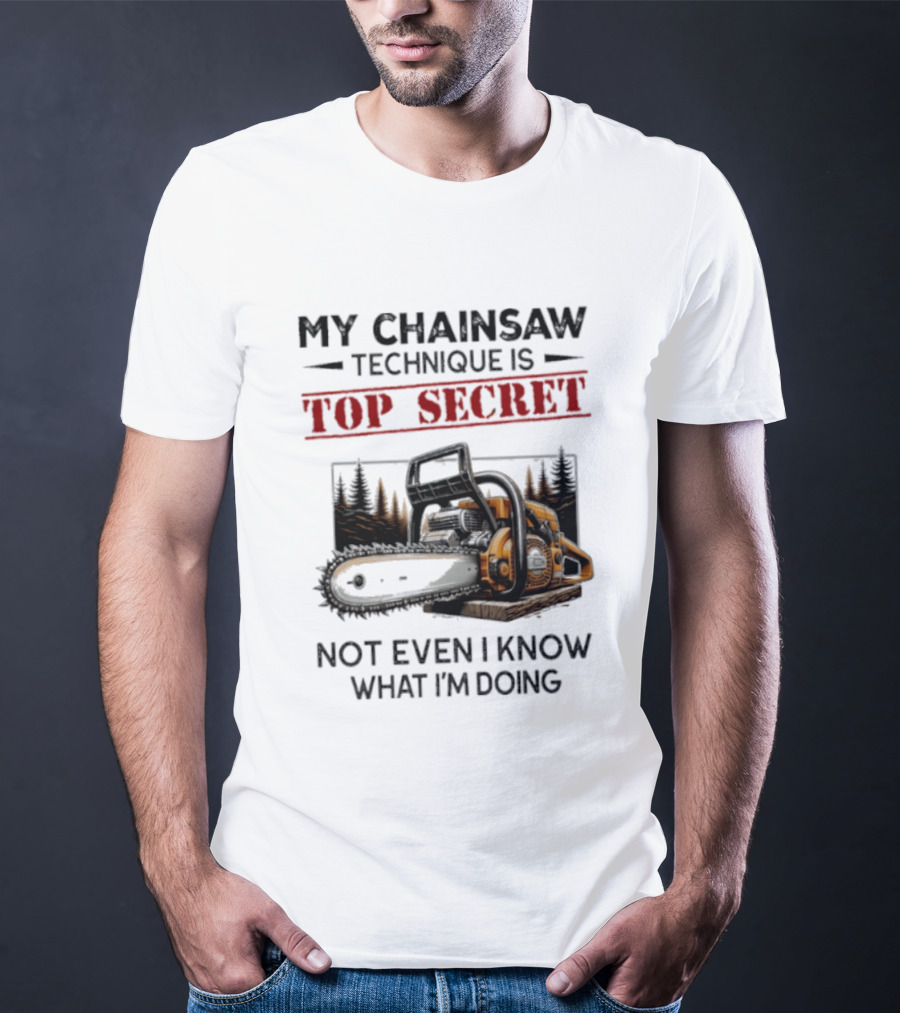My Chainsaw Technique Is Top Secret Not Even I Know What I'm Doing T-Shirt