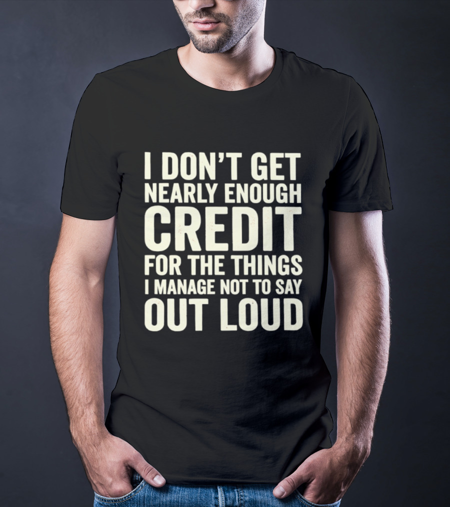 I Don't Get Nearly Enough Credit For The Things I Manage Not To Say Out Loud T-Shirt