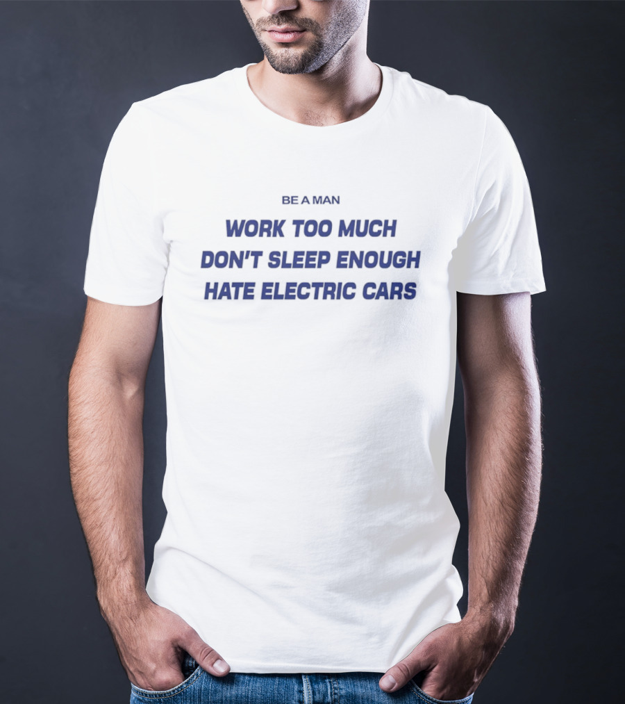 Be A Man Work Too Much Don't Sleep Enough Hate Electric Cars T-Shirt
