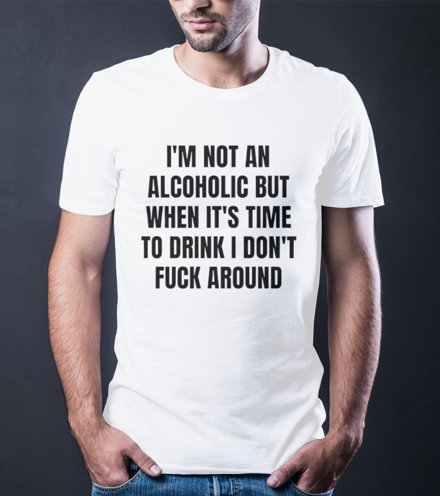 I'm Not An Alcoholic But When It's Time To Drink I Don't Fuck Around T-Shirt