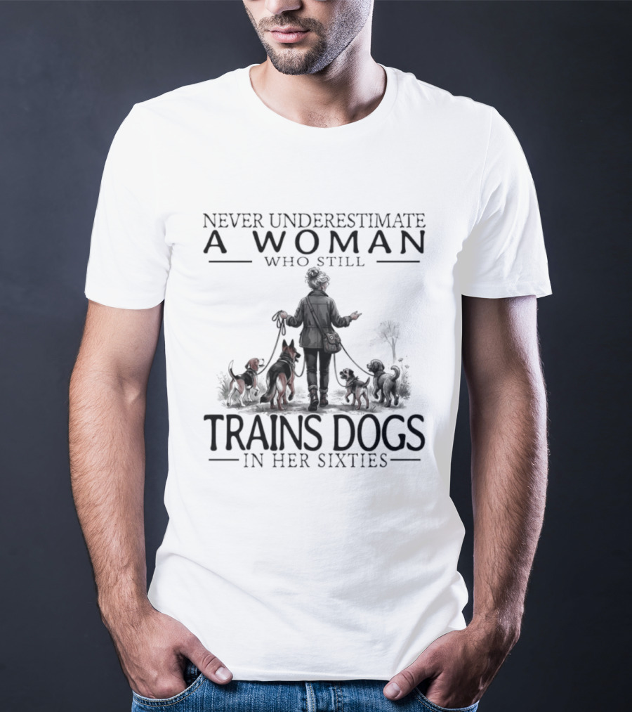 Never Underestimate A Woman Who Still Trains Dogs In Her Sixties T-Shirt