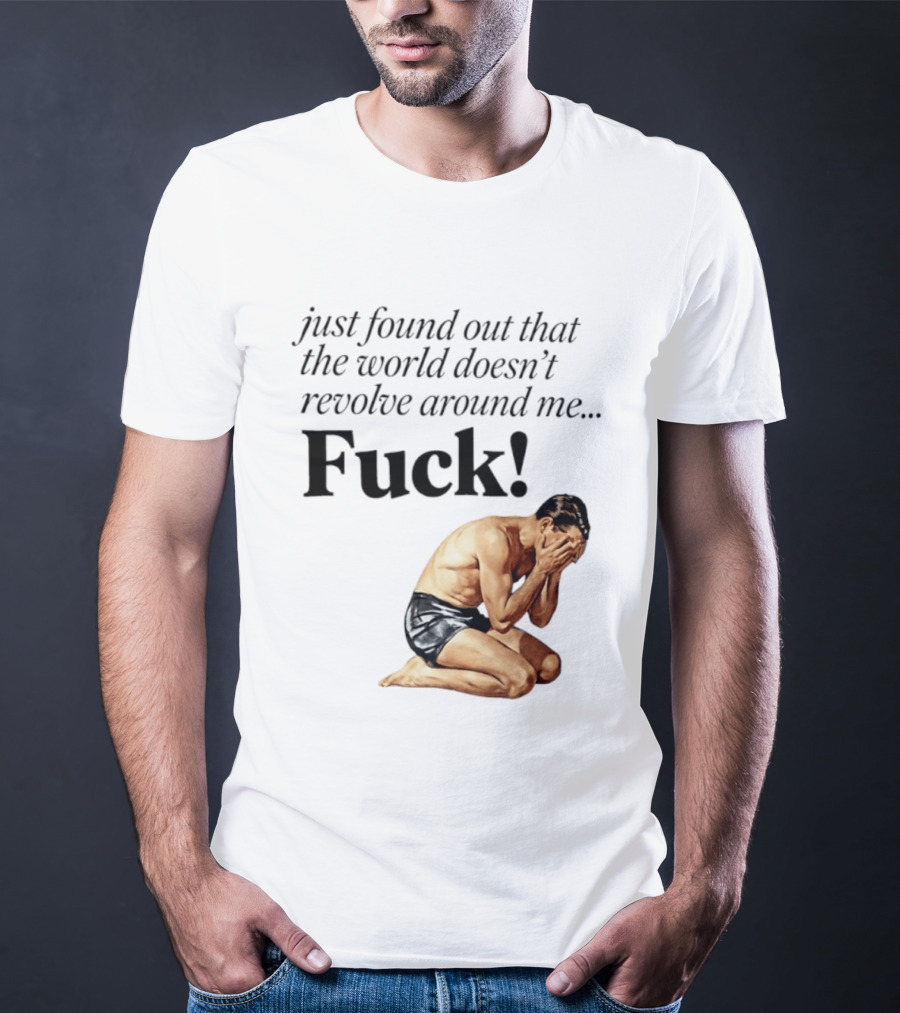 Just Found Out That The World Doesn't Revolve Around Me Fuck Kneeling Man In Despair T-Shirt