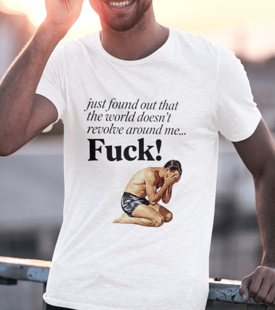 Just Found Out That The World Doesn't Revolve Around Me Fuck Kneeling Man In Despair T-Shirt