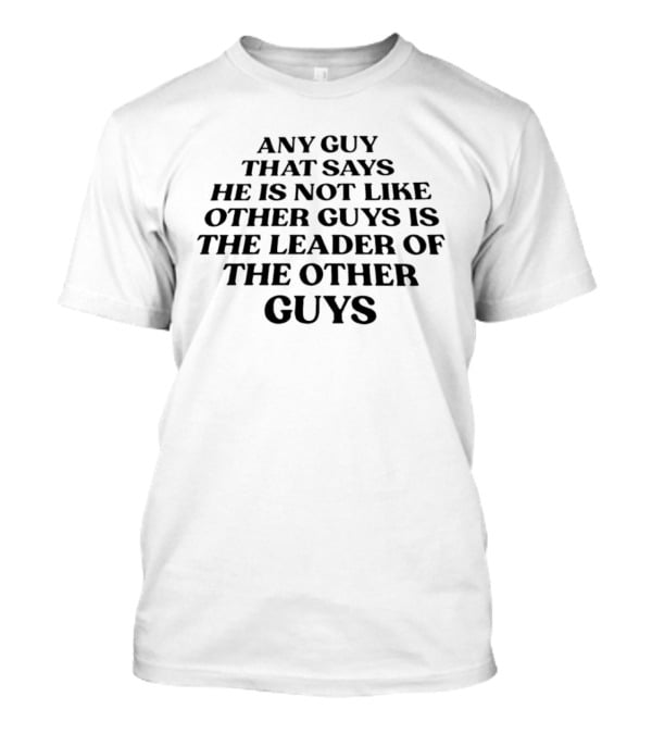 Any Guy That Says He Is Not Like Other Guys Is The Leader Of The Other Guys T-Shirt