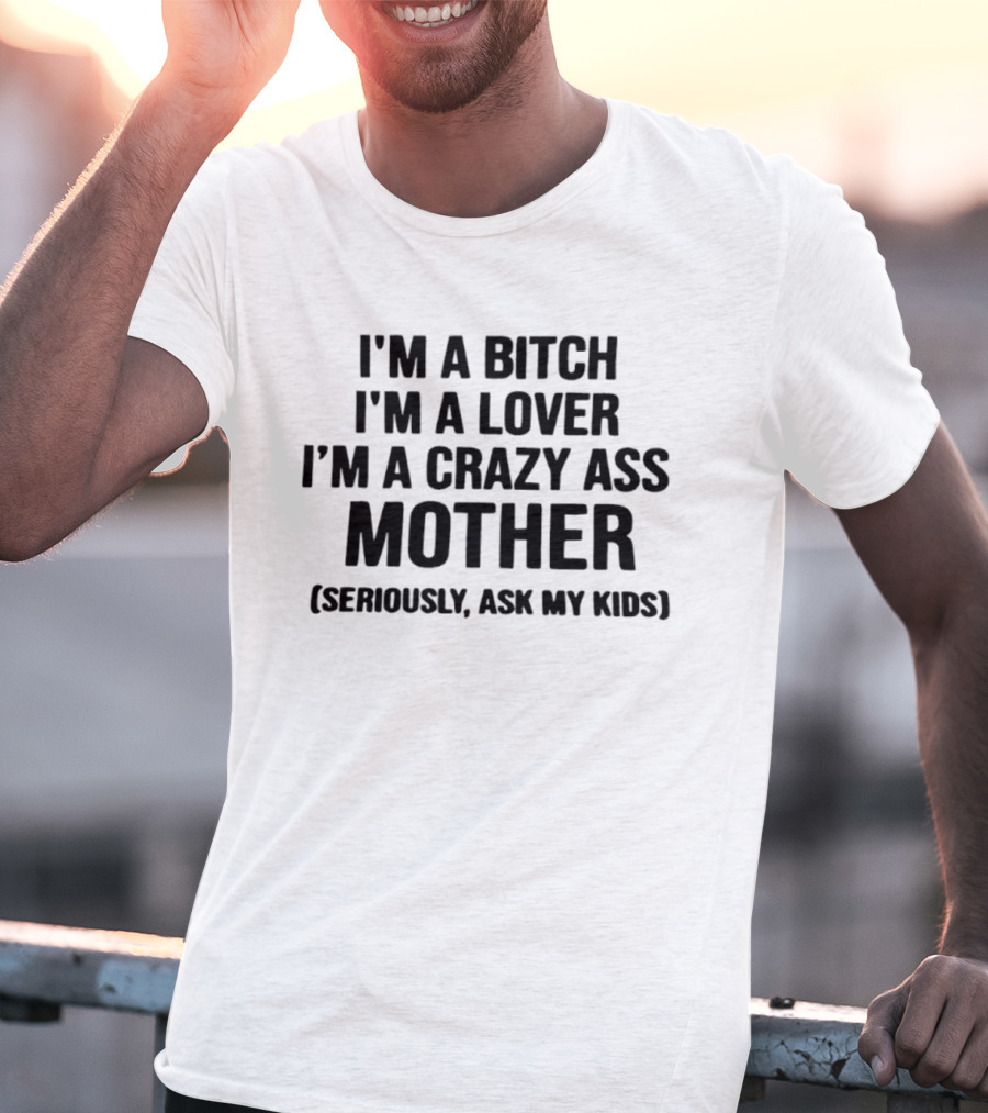 I'm A Bitch I'm A Lover I'm A Crazy Ass Mother Seriously Ask My Kids T-Shirt
