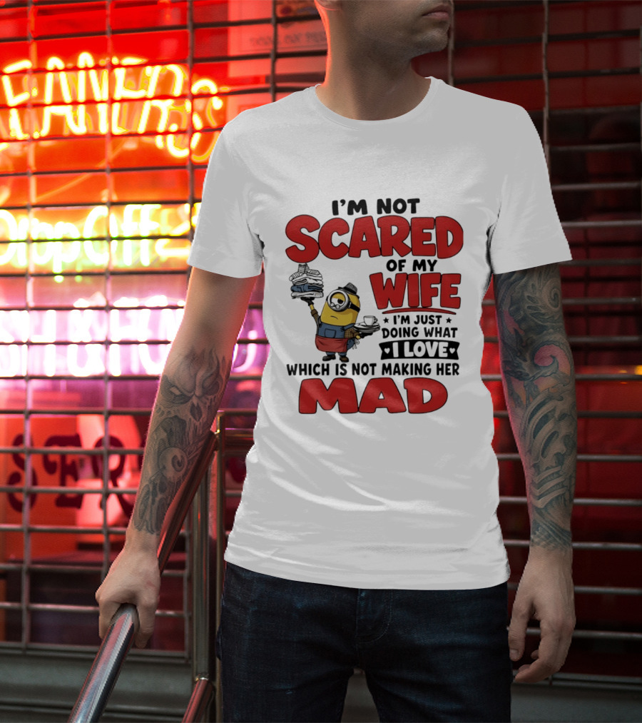 Minions I'm Not Scared Of My Wife I Love Not Making Her Mad T-Shirt