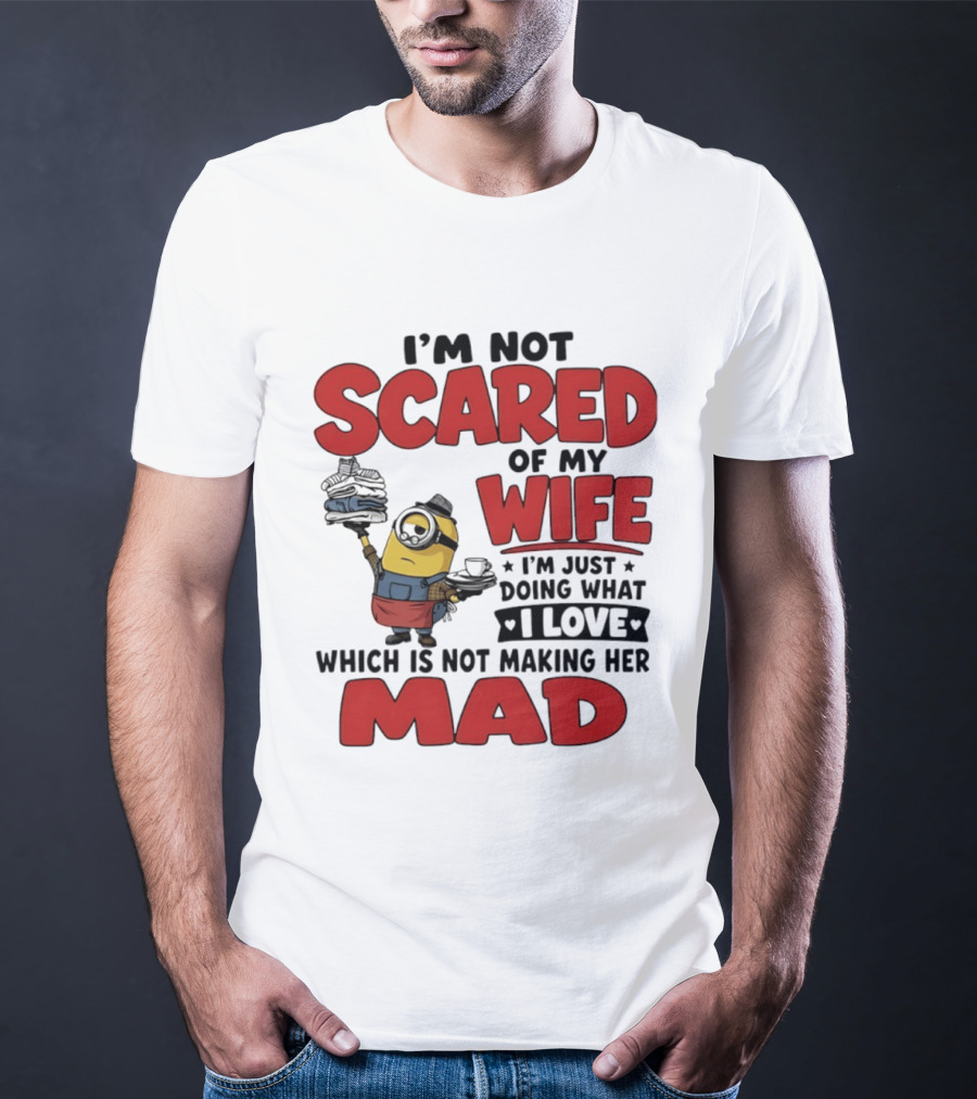 Minions I'm Not Scared Of My Wife I Love Not Making Her Mad T-Shirt