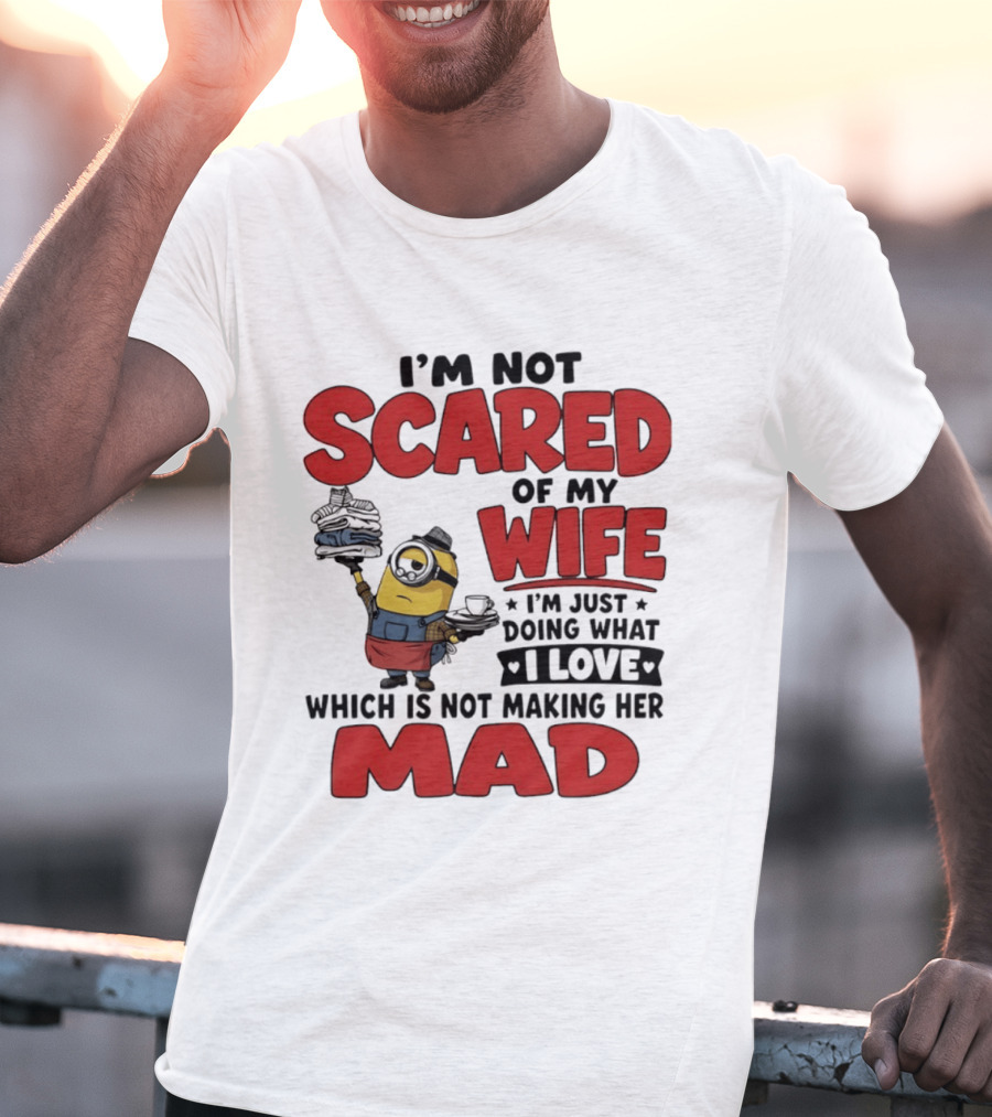 Minions I'm Not Scared Of My Wife I Love Not Making Her Mad T-Shirt