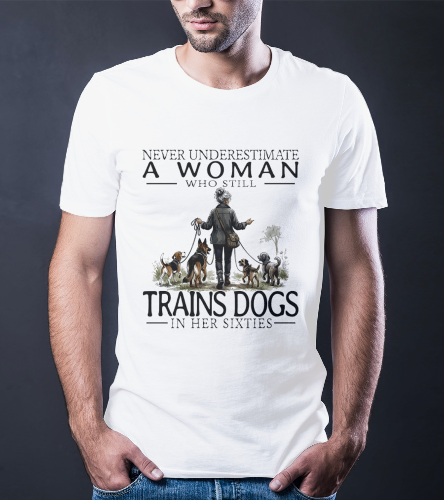 Never Underestimate A Woman Who Still Trains Dogs In Her Sixties T-Shirt