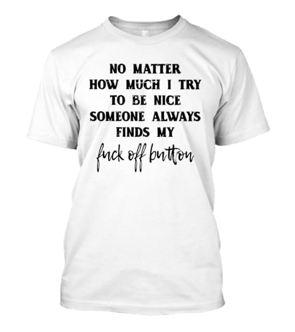 No Matter How Much I Try To Be Nice Someone Always Finds My Fuck Off Button T-Shirt