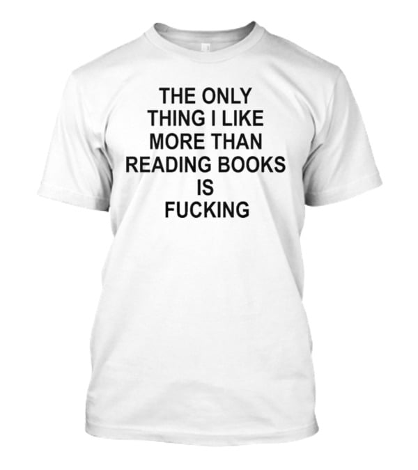 The Only Thing I Like More Than Reading Books Is Fucking T-Shirt