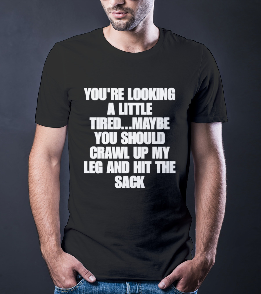 You're Looking A Little Tired Maybe You Should Crawl Up My Leg And Hit The Sack T-Shirt