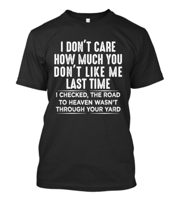 I Don't Care How Much You Don't Like Me Last Time I Checked The Road To Heaven Wasn't Through Your Yard T-Shirt