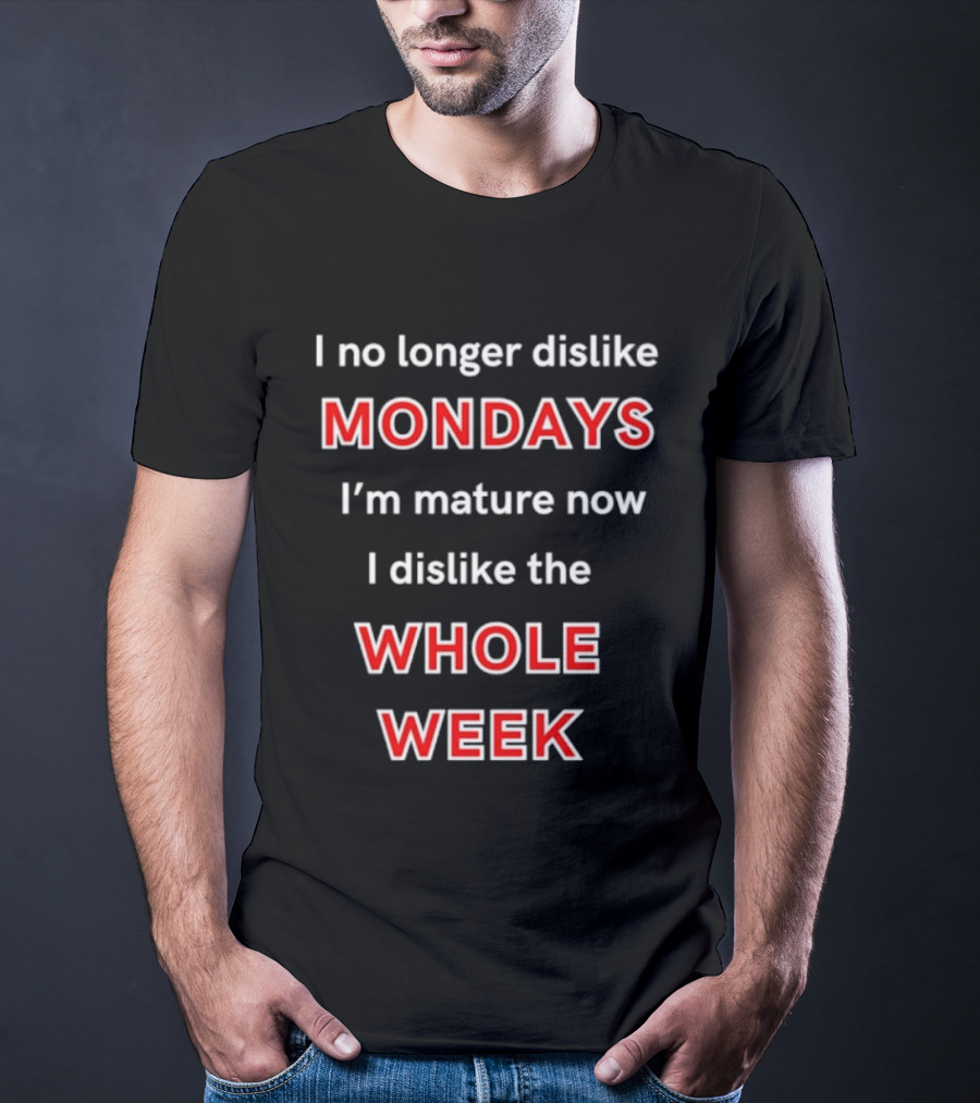I No Longer Dislike Mondays I'm Mature Now I Dislike The Whole Week T-Shirt
