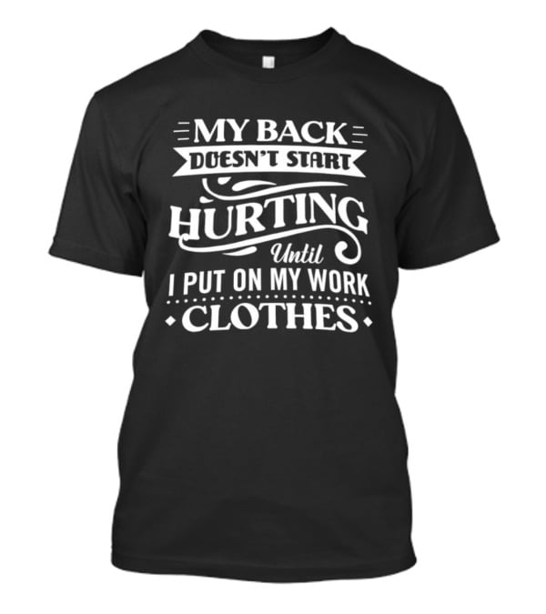 My Back Doesn't Start Hurting Until I Put On My Work Clothes T-Shirt