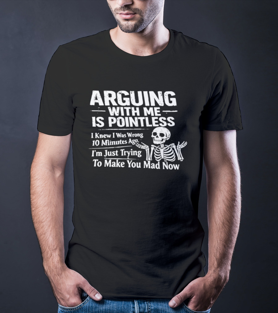 Arguing With Me Is Pointless I Knew I Was Wrong 10 Minutes Ago Skeleton I'm Just Trying To Make You Mad Now T-Shirt