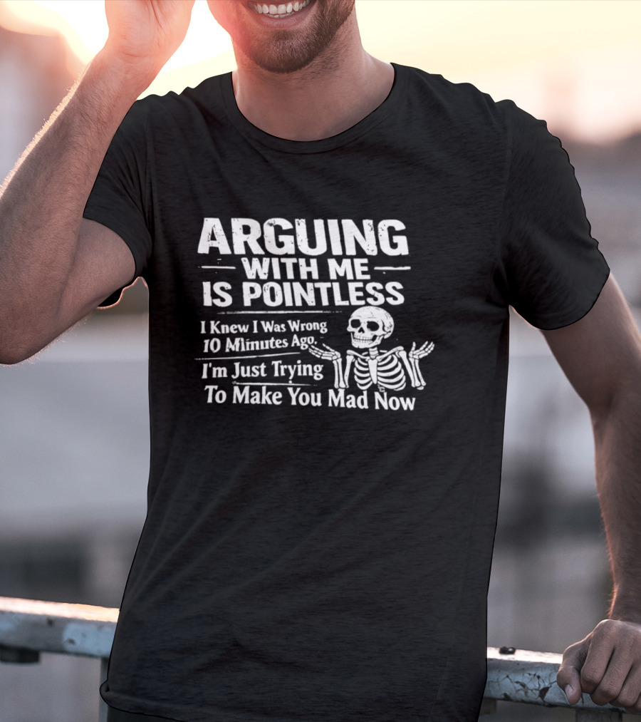 Arguing With Me Is Pointless I Knew I Was Wrong 10 Minutes Ago Skeleton I'm Just Trying To Make You Mad Now T-Shirt