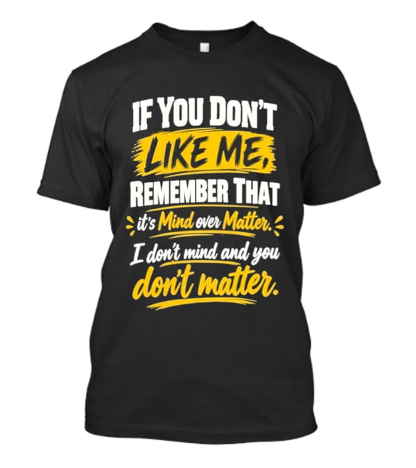 If You Don't Like Me Remember That It's Mind Over Matter I Don't Mind And You Don't Matter T-Shirt