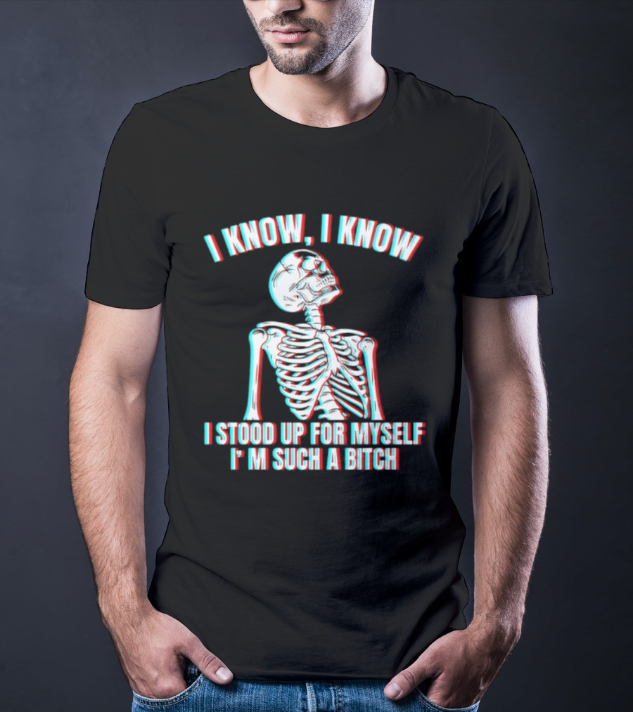 I Know I Know I Stood Up For Myself I'm Such A Bitch Skeleton T-Shirt