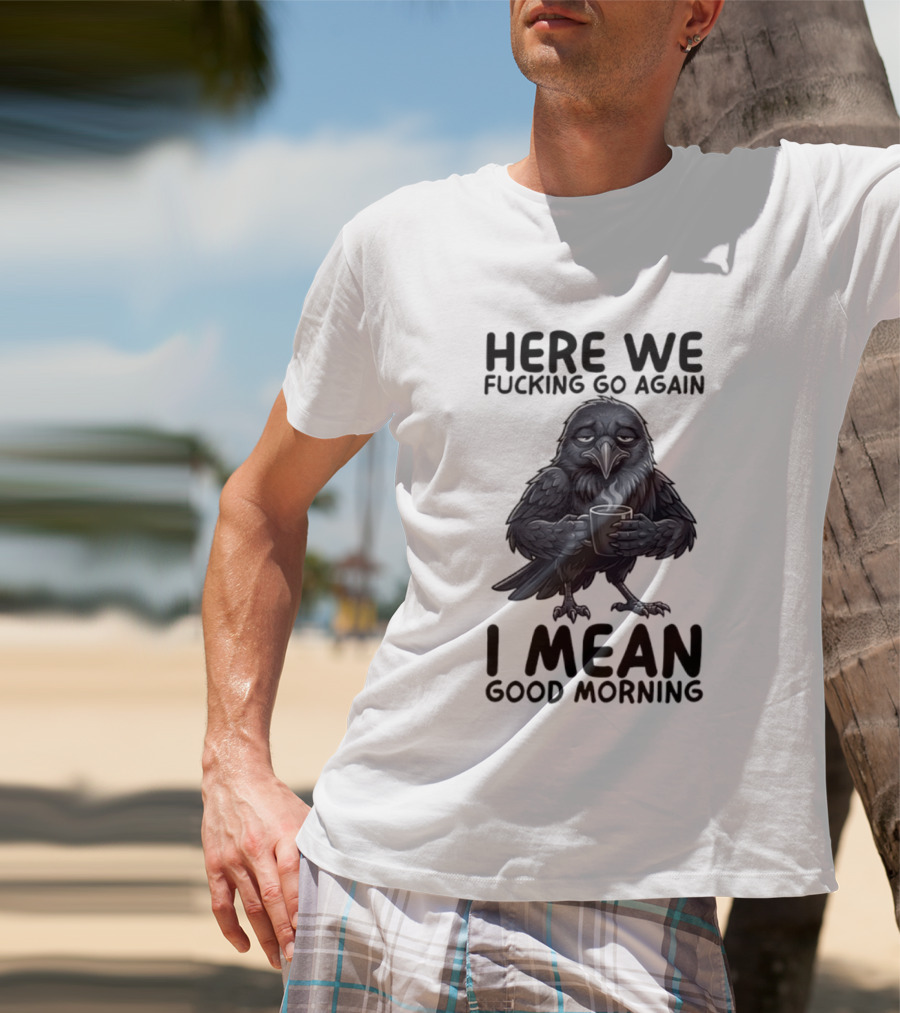 Here We Fucking Go Again I Mean Good Morning Crow Coffee Humor T-Shirt