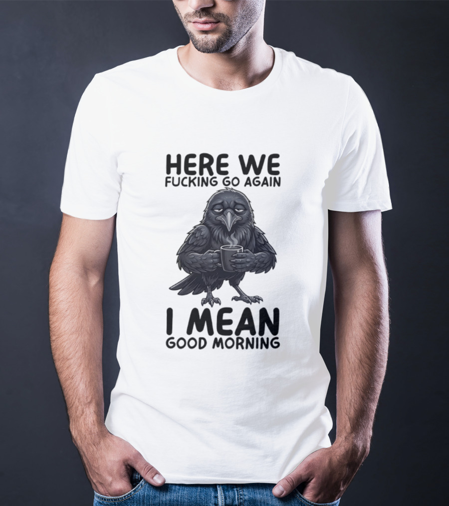 Here We Fucking Go Again I Mean Good Morning Crow Coffee Humor T-Shirt