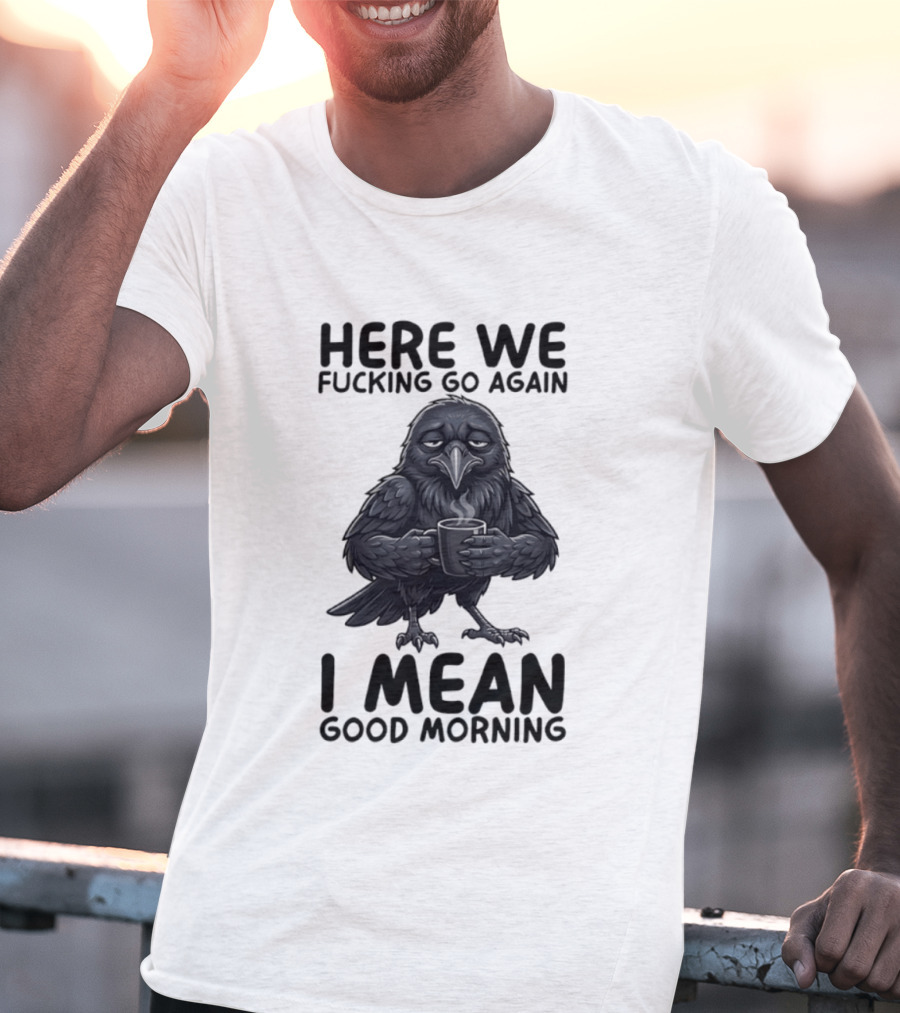 Here We Fucking Go Again I Mean Good Morning Crow Coffee Humor T-Shirt