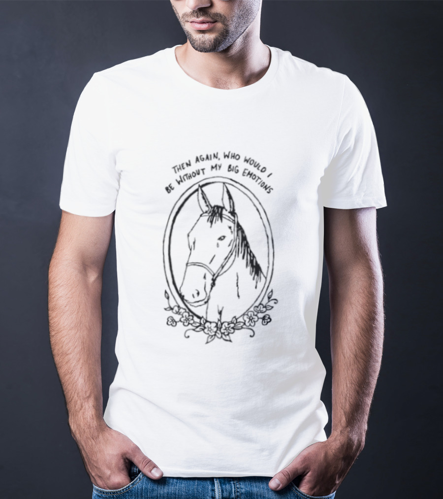 Horse Then Again Who Would I Be Without My Big Emotions T-Shirt