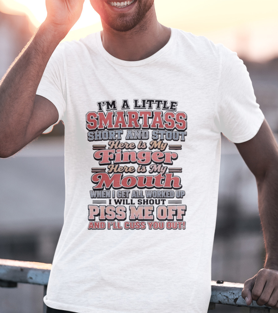 I'm A Little Smartass Short And Stout Here Is My Finger Here Is My Mouth Piss Me Off And I'll Cuss You Out T-Shirt