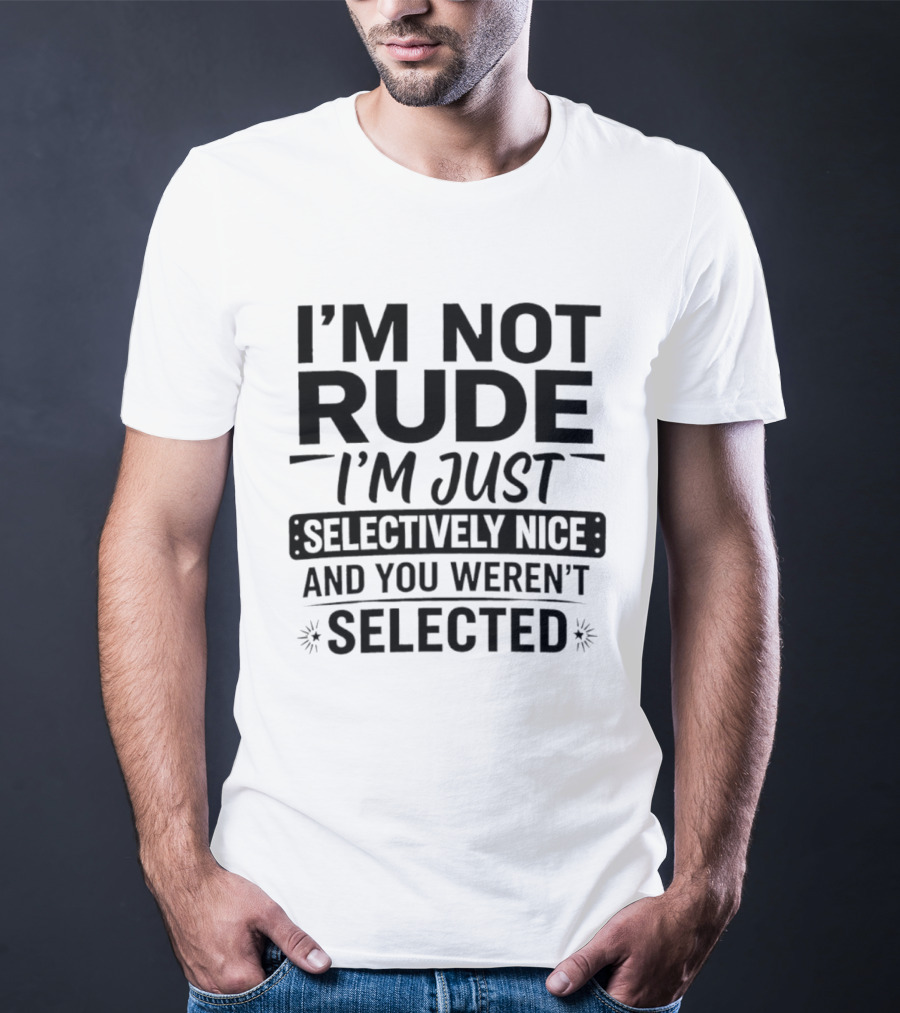 I'm Not Rude I'm Just Selectively Nice And You Weren't Selected T-Shirt