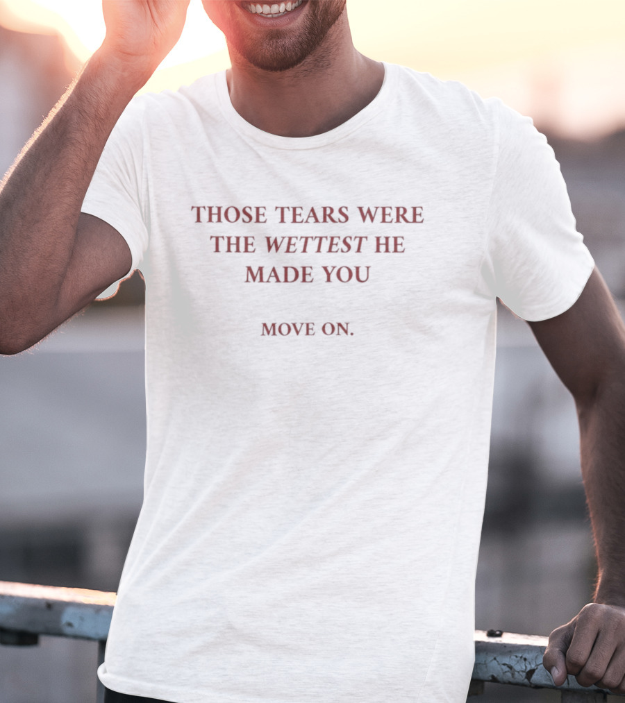 Those Tears Were The Wettest He Made You Move On T-Shirt