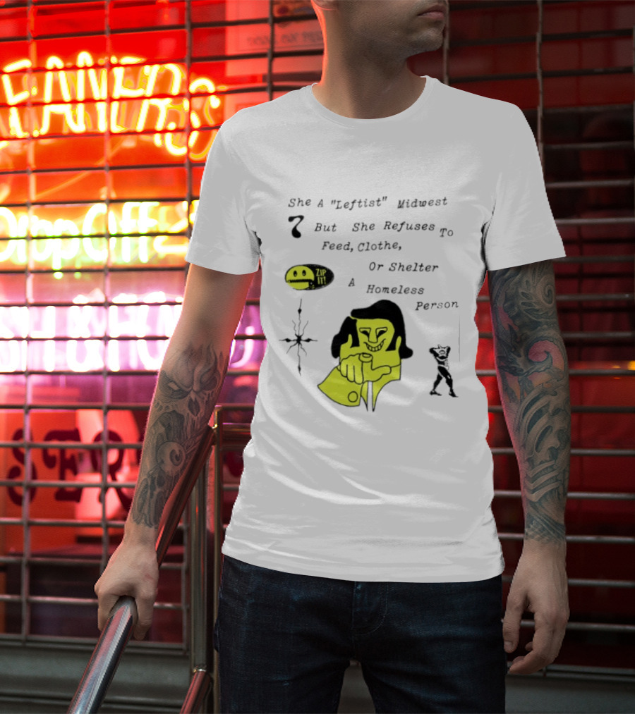 She A Leftist Midwest But She Refuses To Feed Clothe Or Shelter A Homeless Person Zip It T-Shirt