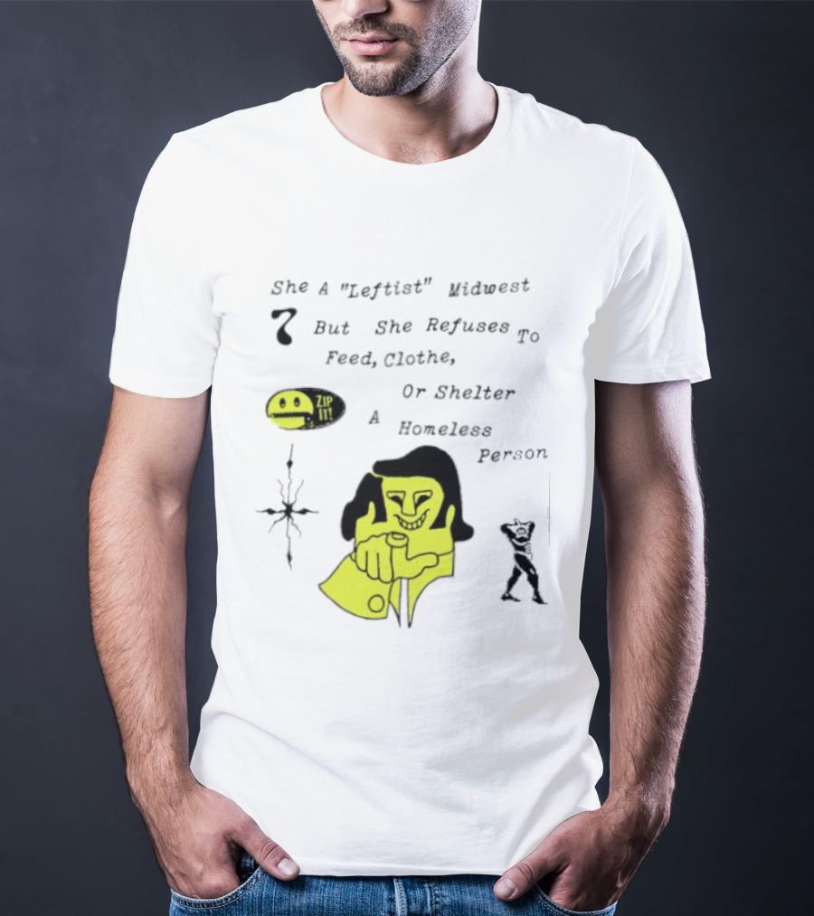 She A Leftist Midwest But She Refuses To Feed Clothe Or Shelter A Homeless Person Zip It T-Shirt
