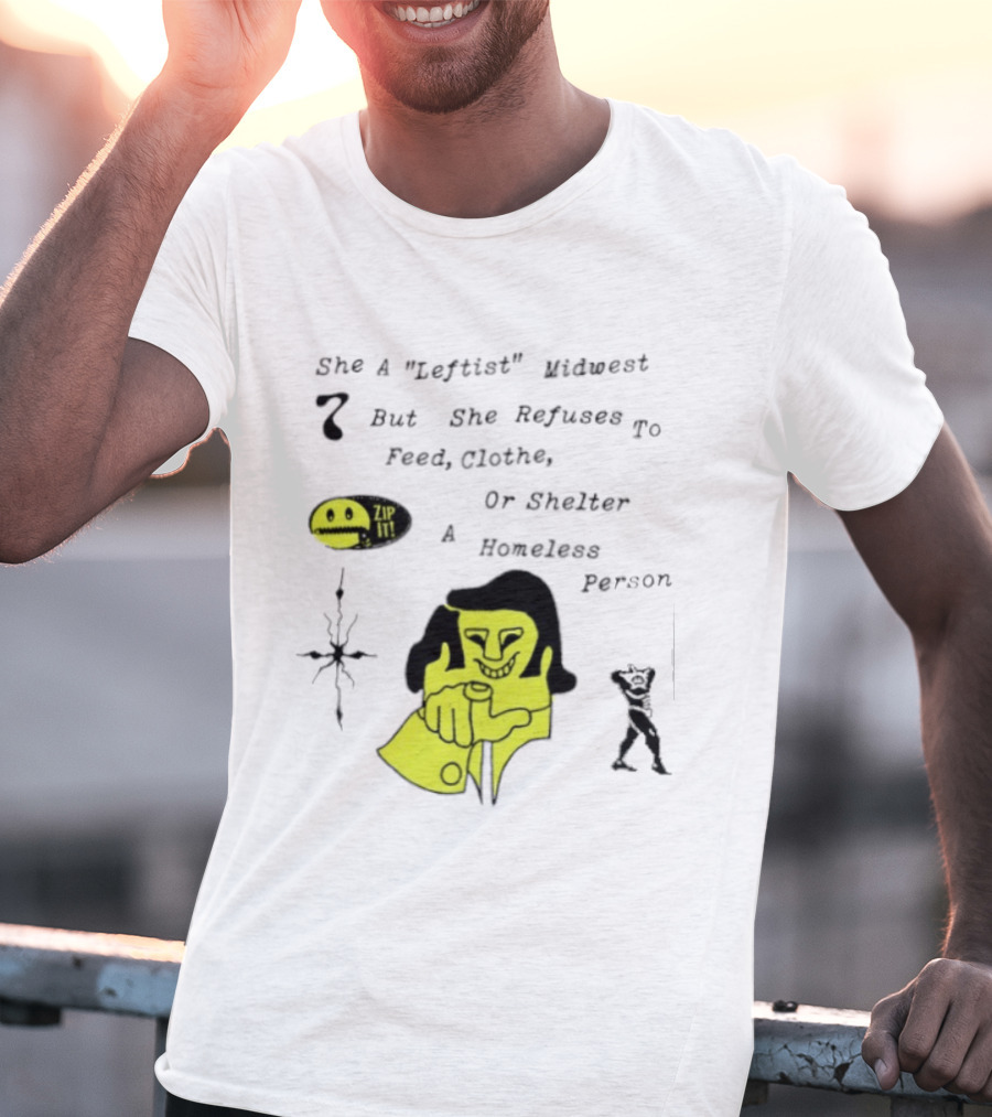 She A Leftist Midwest But She Refuses To Feed Clothe Or Shelter A Homeless Person Zip It T-Shirt