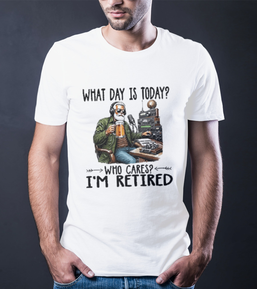 What Day Is Today Who Cares I'm Retired Ham Radio Beer Retirement T-Shirt