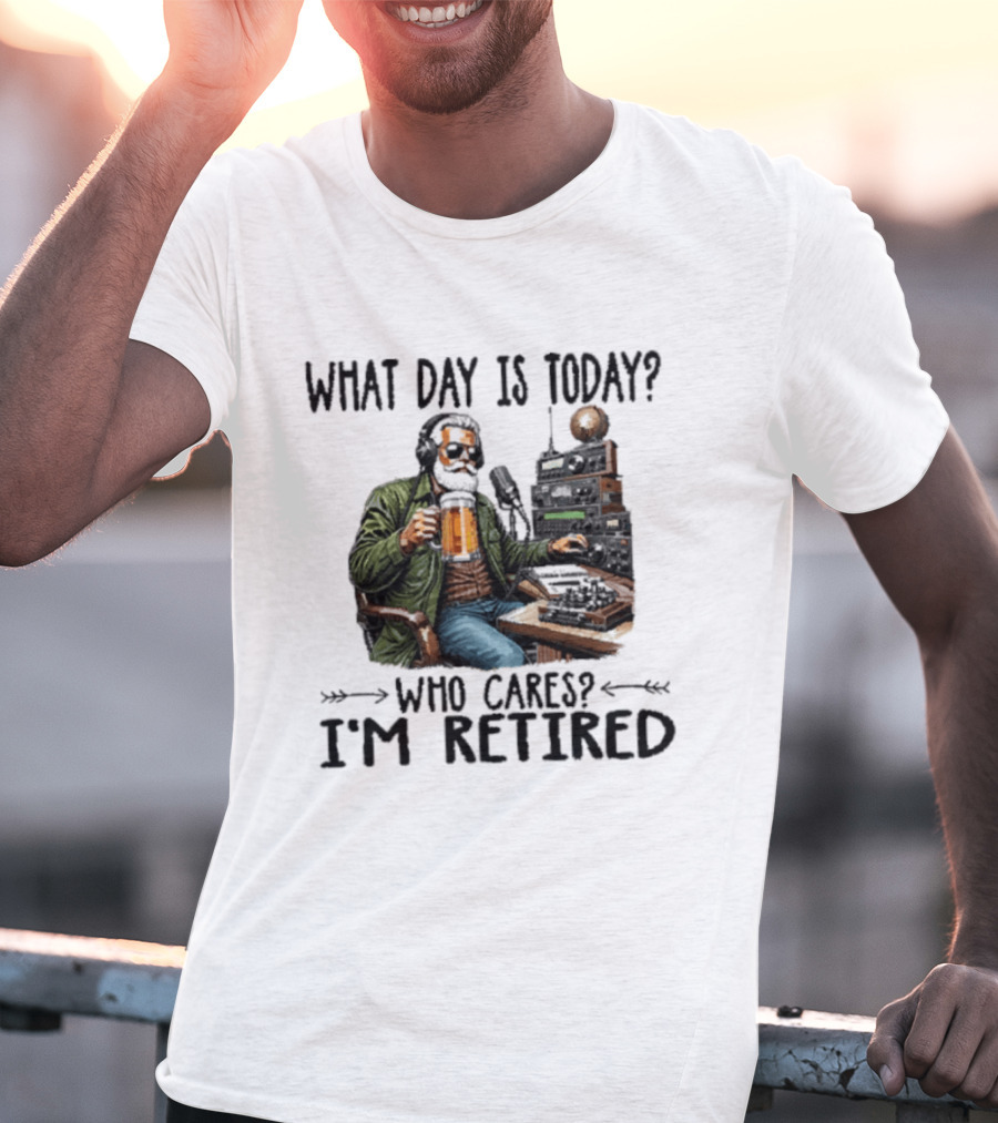 What Day Is Today Who Cares I'm Retired Ham Radio Beer Retirement T-Shirt
