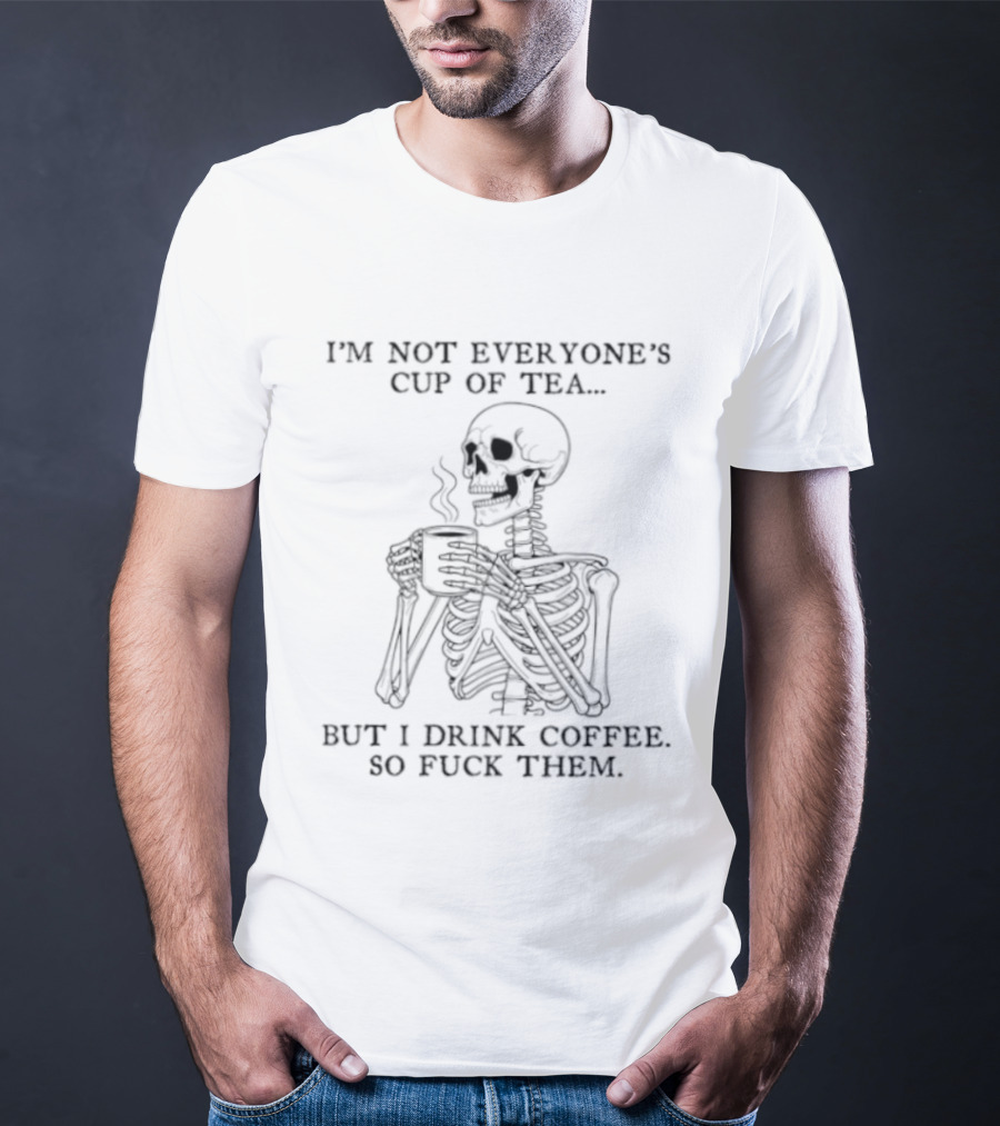 Skeleton Holding Coffee I'm Not Everyone's Cup Of Tea But I Drink Coffee So Fuck Them T-Shirt
