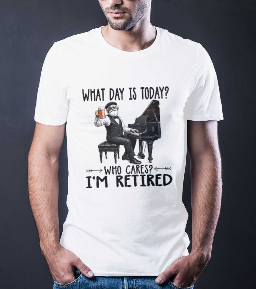 What Day Is Today Who Cares I'm Retired Piano Beer Retirement T-Shirt