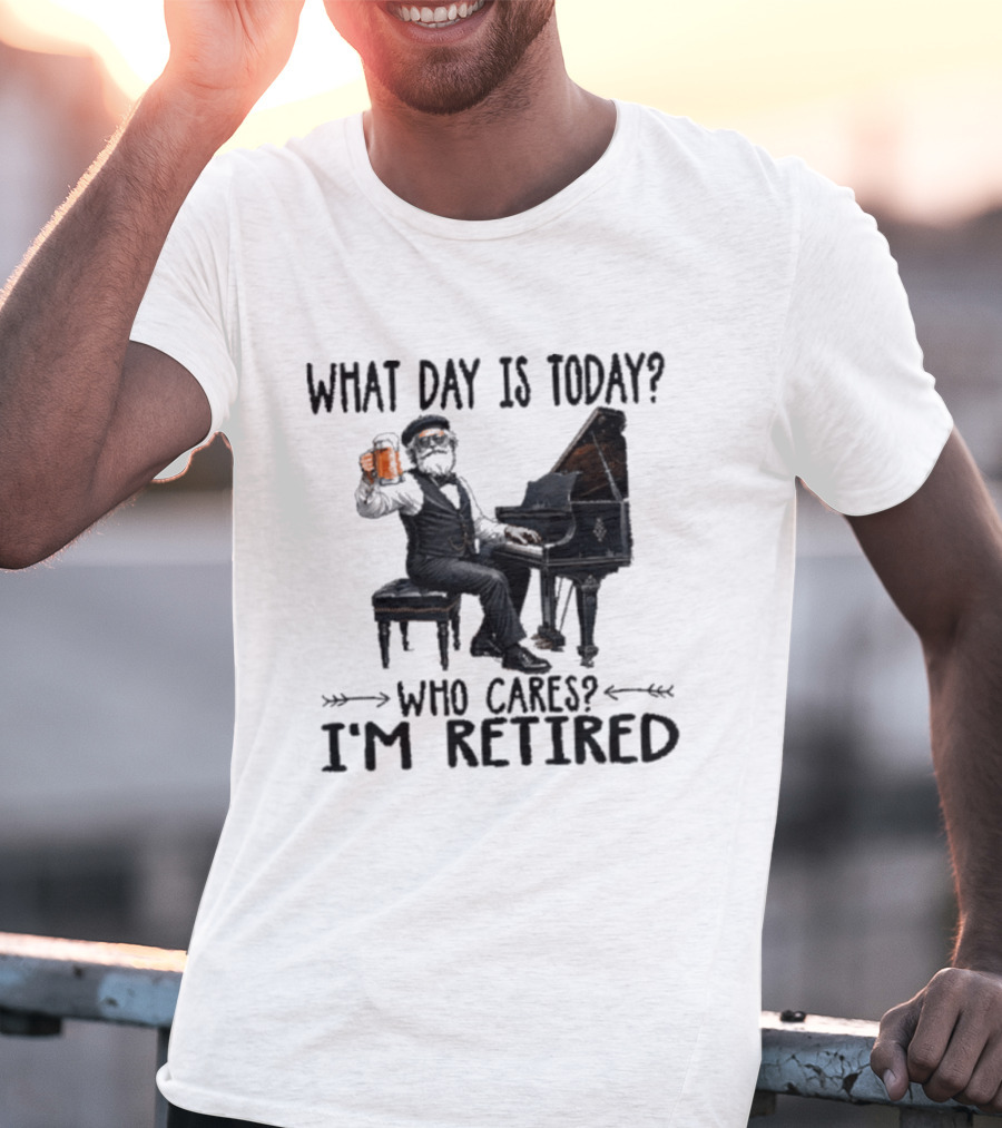 What Day Is Today Who Cares I'm Retired Piano Beer Retirement T-Shirt