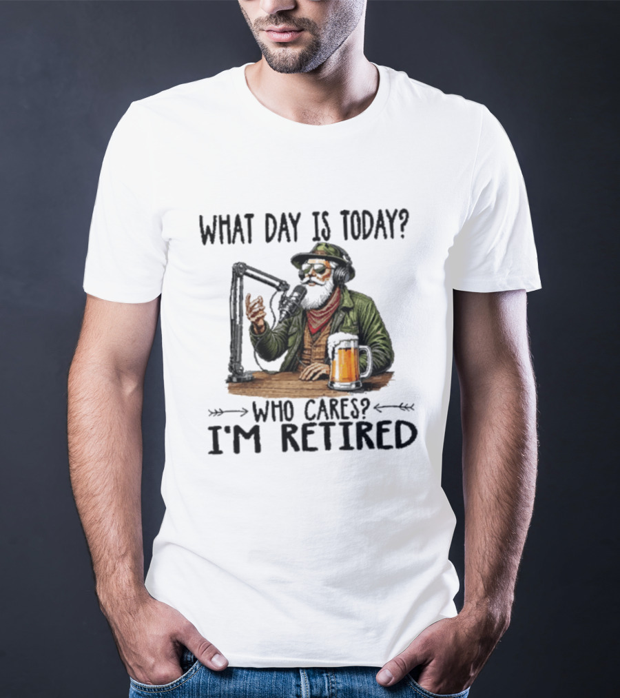 What Day Is Today Who Cares I'm Retired Podcasting Beer T-Shirt