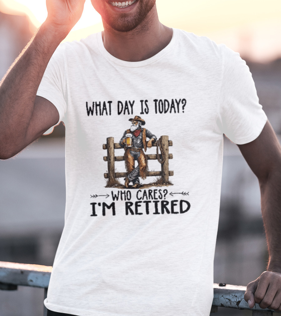 What Day Is Today Who Cares I'm Retired Cowboy With Beer By Fence T-Shirt