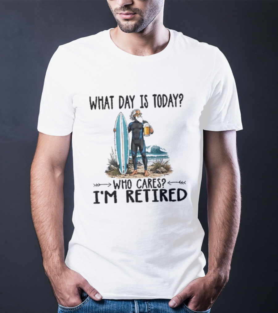 What Day Is Today Who Cares I'm Retired Surfing Beer Retirement T-Shirt