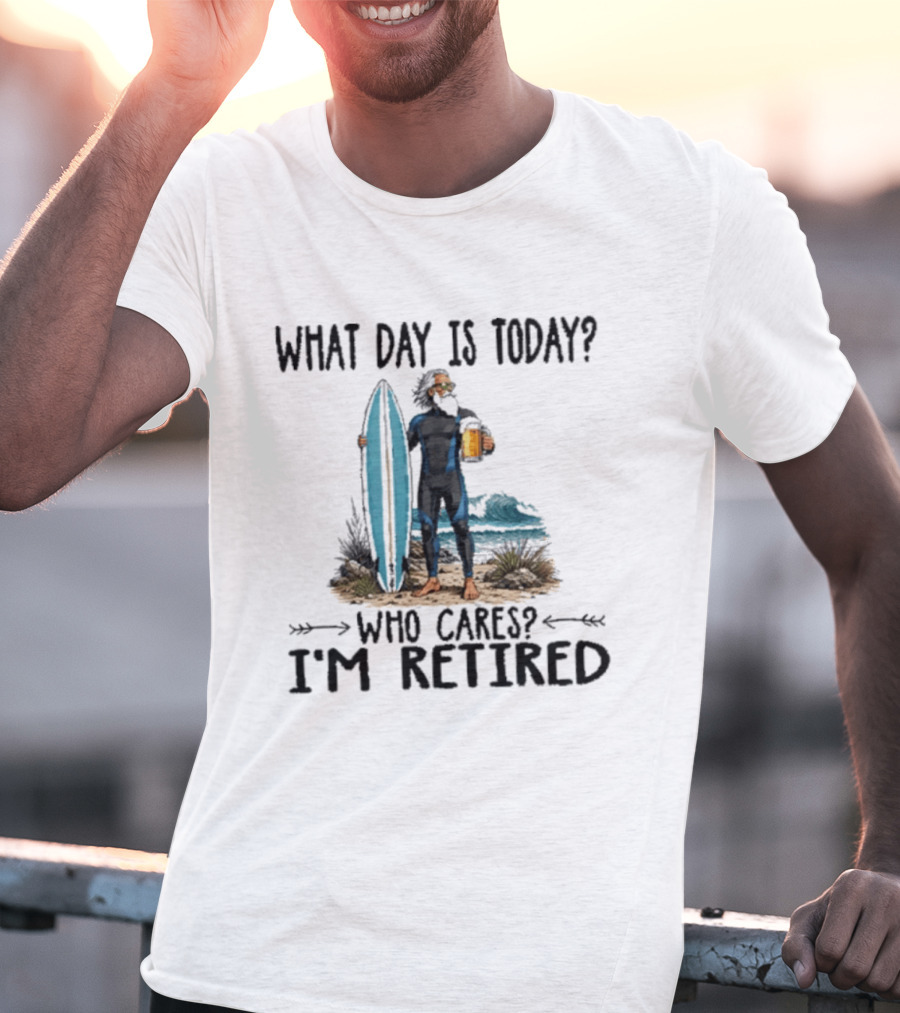 What Day Is Today Who Cares I'm Retired Surfing Beer Retirement T-Shirt