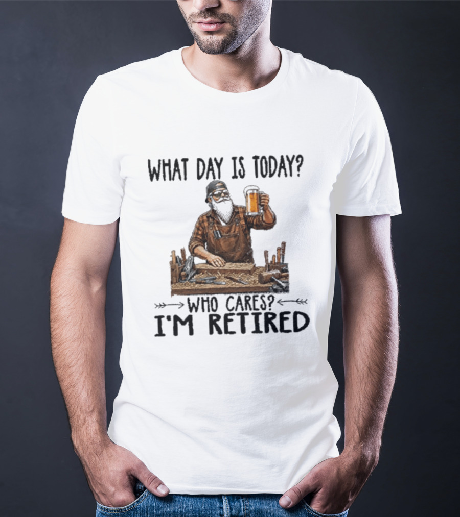What Day Is Today Who Cares I'm Retired Woodworking Beer T-Shirt