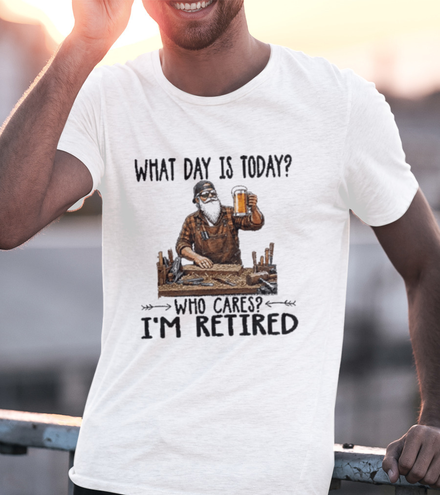 What Day Is Today Who Cares I'm Retired Woodworking Beer T-Shirt